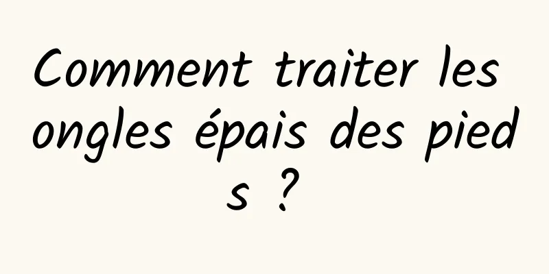 Comment traiter les ongles épais des pieds ? 