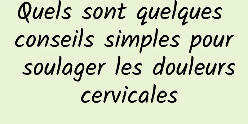 Quels sont quelques conseils simples pour soulager les douleurs cervicales