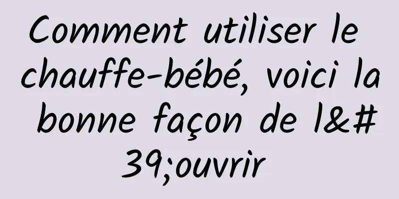 Comment utiliser le chauffe-bébé, voici la bonne façon de l'ouvrir 