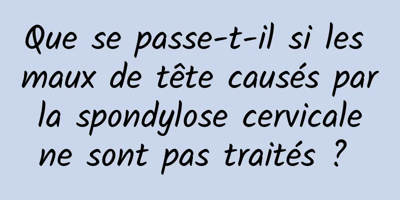 Que se passe-t-il si les maux de tête causés par la spondylose cervicale ne sont pas traités ? 