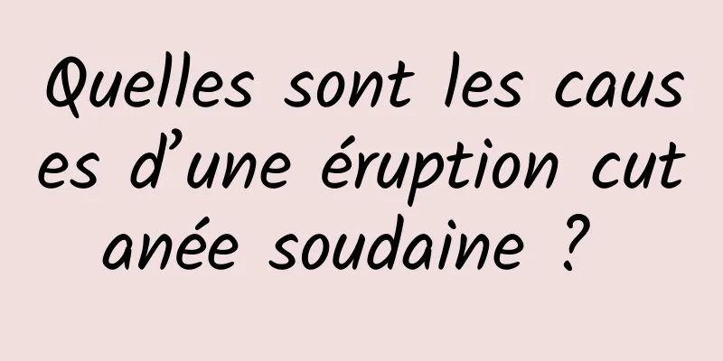 Quelles sont les causes d’une éruption cutanée soudaine ? 