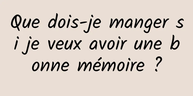 Que dois-je manger si je veux avoir une bonne mémoire ?