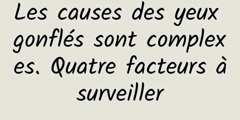 Les causes des yeux gonflés sont complexes. Quatre facteurs à surveiller 