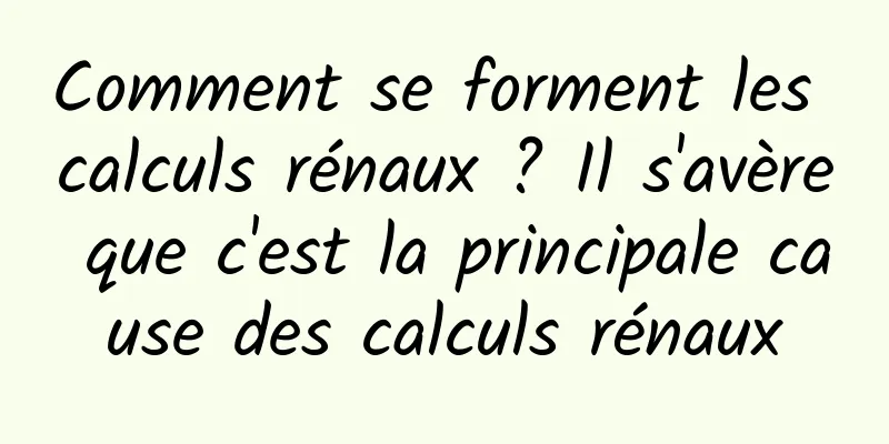 Comment se forment les calculs rénaux ? Il s'avère que c'est la principale cause des calculs rénaux