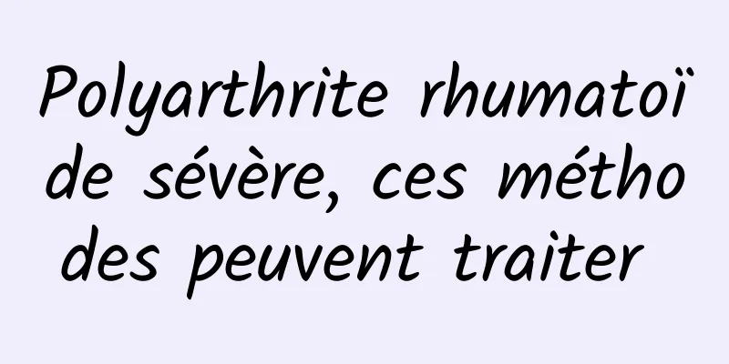 Polyarthrite rhumatoïde sévère, ces méthodes peuvent traiter 