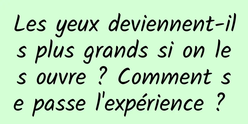 Les yeux deviennent-ils plus grands si on les ouvre ? Comment se passe l'expérience ? 