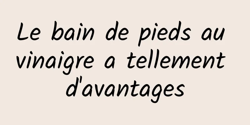 Le bain de pieds au vinaigre a tellement d'avantages