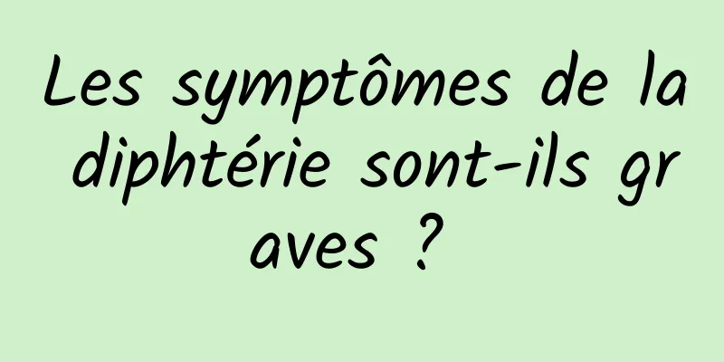 Les symptômes de la diphtérie sont-ils graves ? 