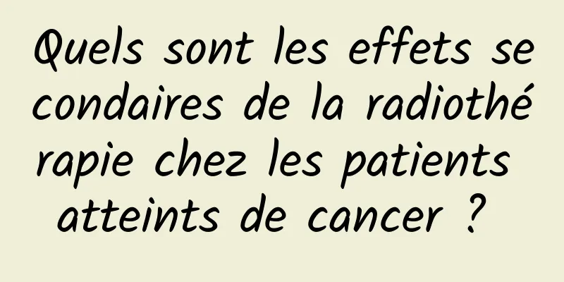 Quels sont les effets secondaires de la radiothérapie chez les patients atteints de cancer ? 