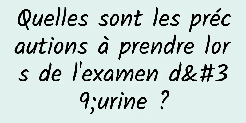 Quelles sont les précautions à prendre lors de l'examen d'urine ?