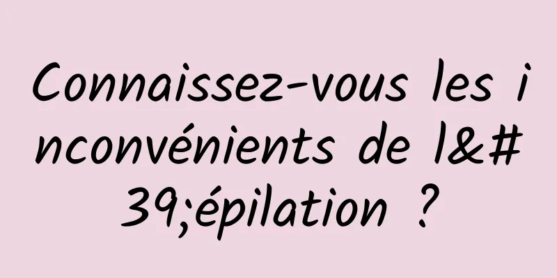 Connaissez-vous les inconvénients de l'épilation ?