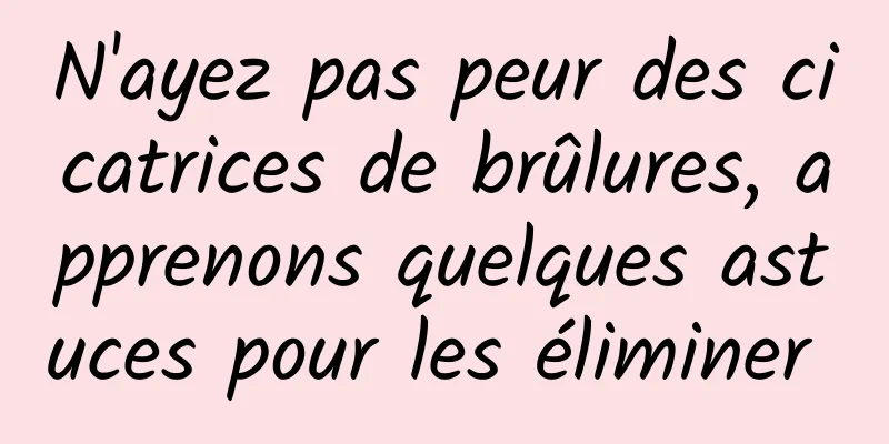 N'ayez pas peur des cicatrices de brûlures, apprenons quelques astuces pour les éliminer 