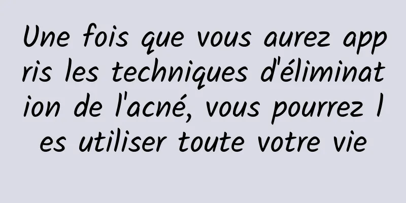 Une fois que vous aurez appris les techniques d'élimination de l'acné, vous pourrez les utiliser toute votre vie