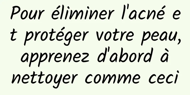 Pour éliminer l'acné et protéger votre peau, apprenez d'abord à nettoyer comme ceci