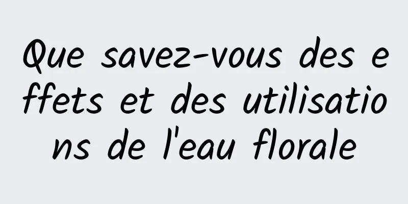 Que savez-vous des effets et des utilisations de l'eau florale