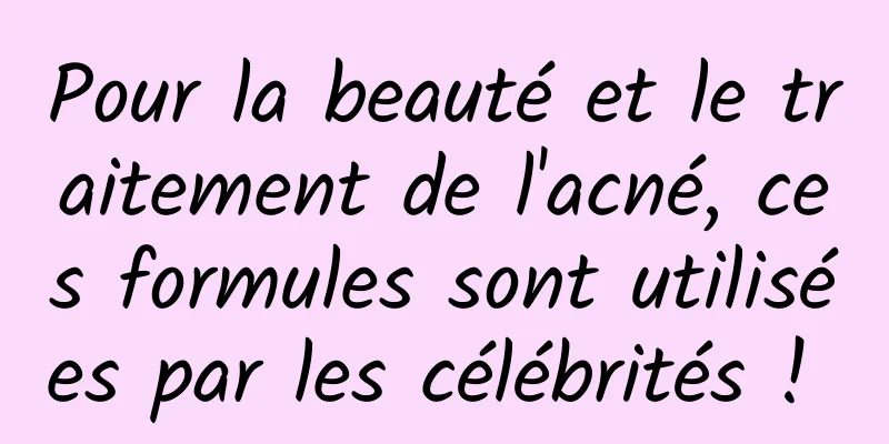 Pour la beauté et le traitement de l'acné, ces formules sont utilisées par les célébrités ! 