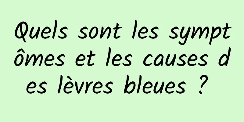 Quels sont les symptômes et les causes des lèvres bleues ? 