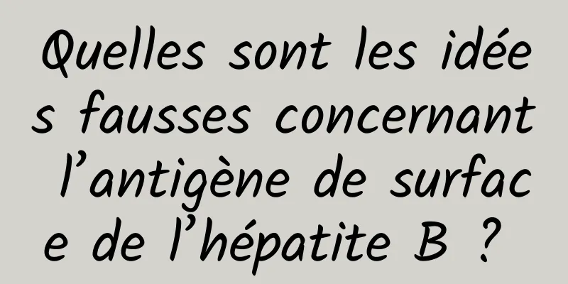 Quelles sont les idées fausses concernant l’antigène de surface de l’hépatite B ? 