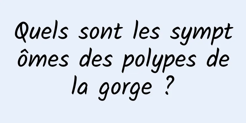 Quels sont les symptômes des polypes de la gorge ? 