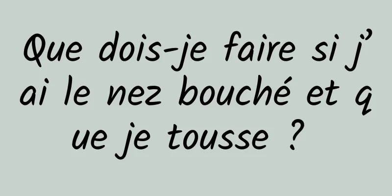 Que dois-je faire si j’ai le nez bouché et que je tousse ? 