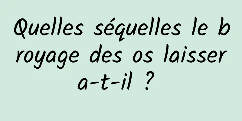 Quelles séquelles le broyage des os laissera-t-il ? 