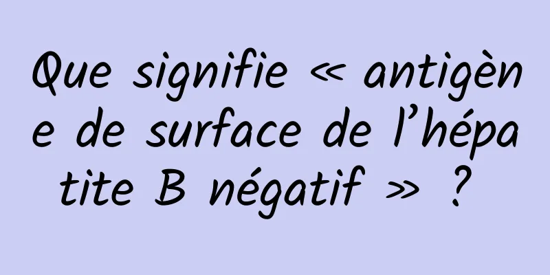 Que signifie « antigène de surface de l’hépatite B négatif » ? 