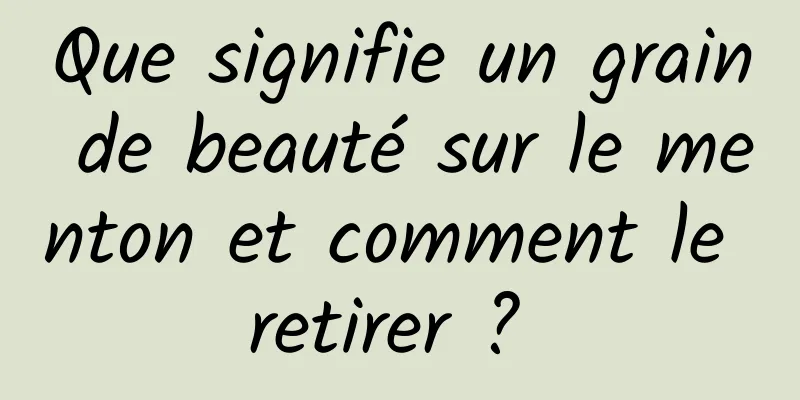 Que signifie un grain de beauté sur le menton et comment le retirer ? 