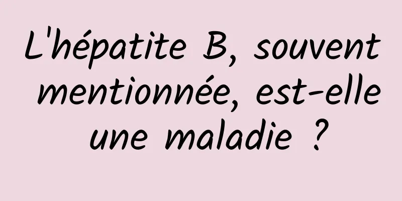 L'hépatite B, souvent mentionnée, est-elle une maladie ?