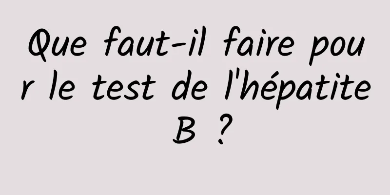 Que faut-il faire pour le test de l'hépatite B ?