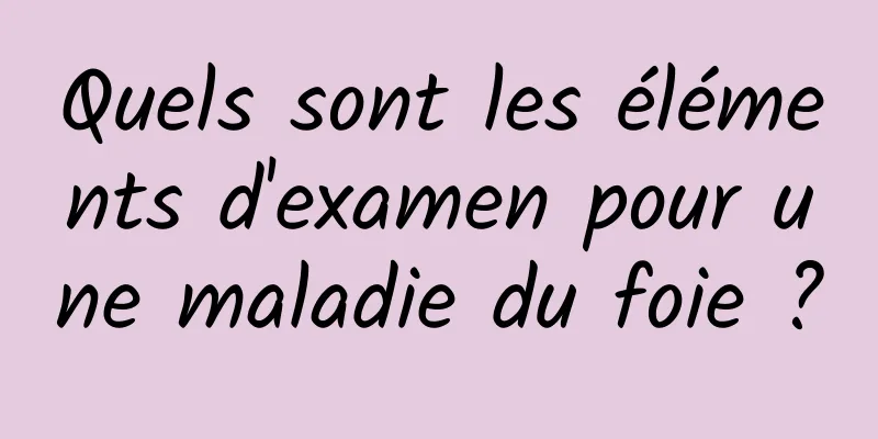 Quels sont les éléments d'examen pour une maladie du foie ?