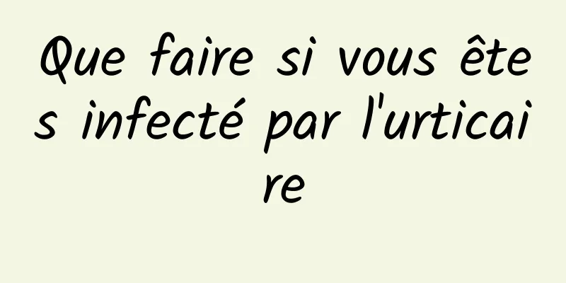 Que faire si vous êtes infecté par l'urticaire