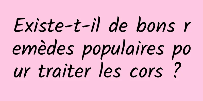 Existe-t-il de bons remèdes populaires pour traiter les cors ? 