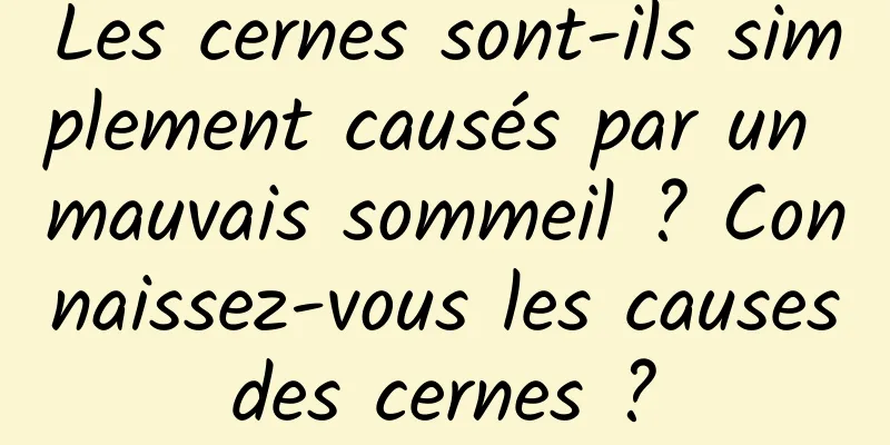 Les cernes sont-ils simplement causés par un mauvais sommeil ? Connaissez-vous les causes des cernes ? 