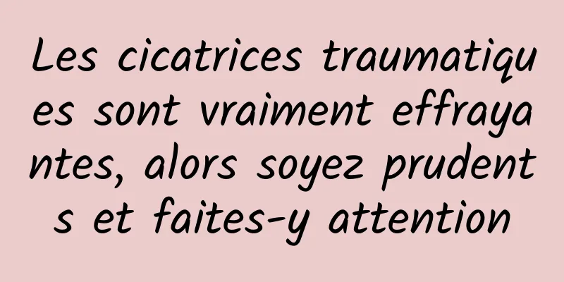 Les cicatrices traumatiques sont vraiment effrayantes, alors soyez prudents et faites-y attention