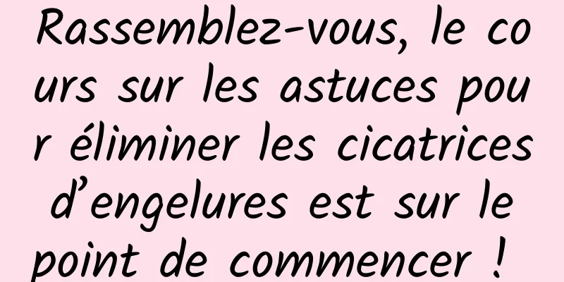 Rassemblez-vous, le cours sur les astuces pour éliminer les cicatrices d’engelures est sur le point de commencer ! 