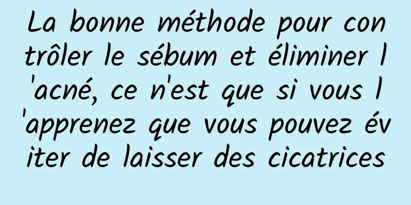 La bonne méthode pour contrôler le sébum et éliminer l'acné, ce n'est que si vous l'apprenez que vous pouvez éviter de laisser des cicatrices