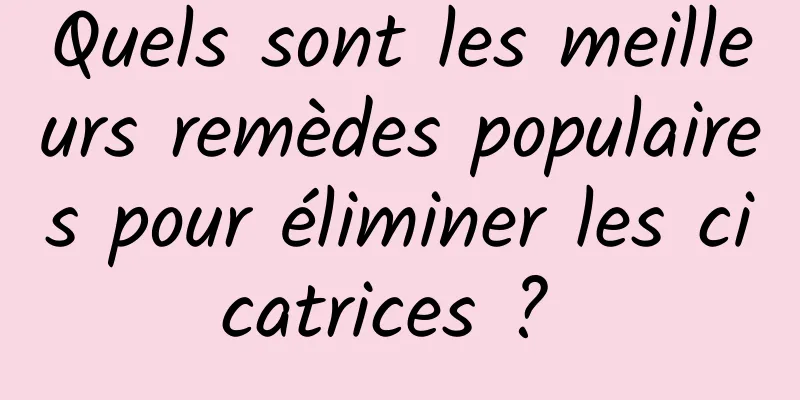 Quels sont les meilleurs remèdes populaires pour éliminer les cicatrices ? 