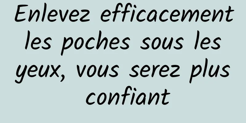 Enlevez efficacement les poches sous les yeux, vous serez plus confiant