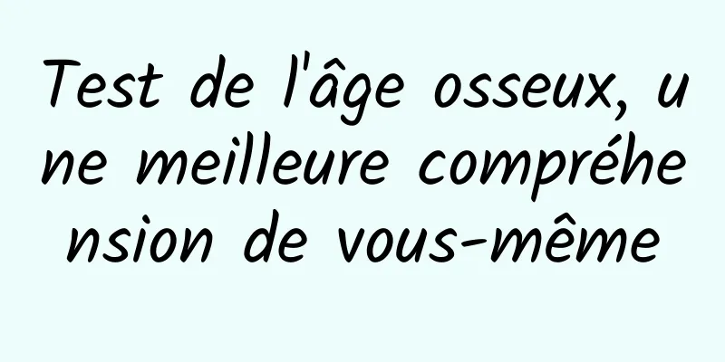 Test de l'âge osseux, une meilleure compréhension de vous-même