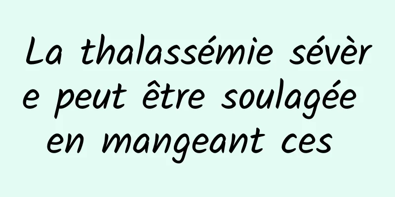 La thalassémie sévère peut être soulagée en mangeant ces 