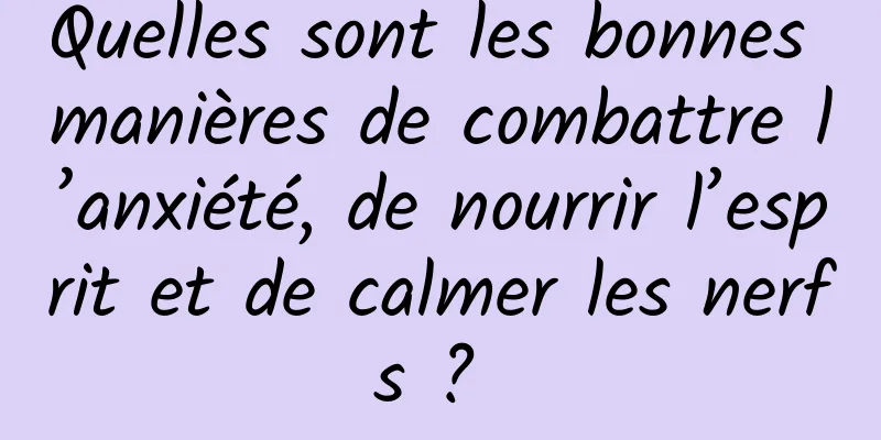 Quelles sont les bonnes manières de combattre l’anxiété, de nourrir l’esprit et de calmer les nerfs ? 