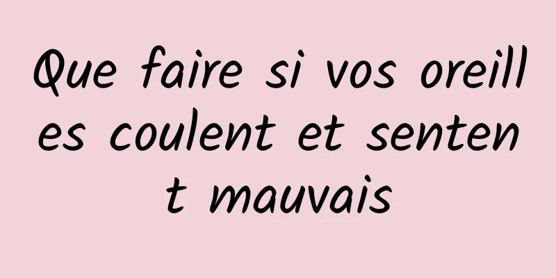 Que faire si vos oreilles coulent et sentent mauvais