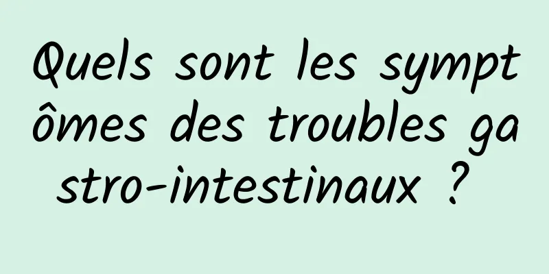 Quels sont les symptômes des troubles gastro-intestinaux ? 