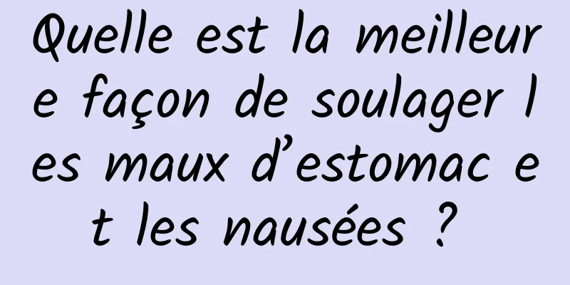 Quelle est la meilleure façon de soulager les maux d’estomac et les nausées ? 