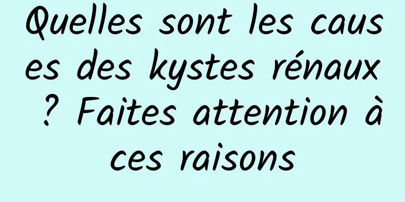 Quelles sont les causes des kystes rénaux ? Faites attention à ces raisons 