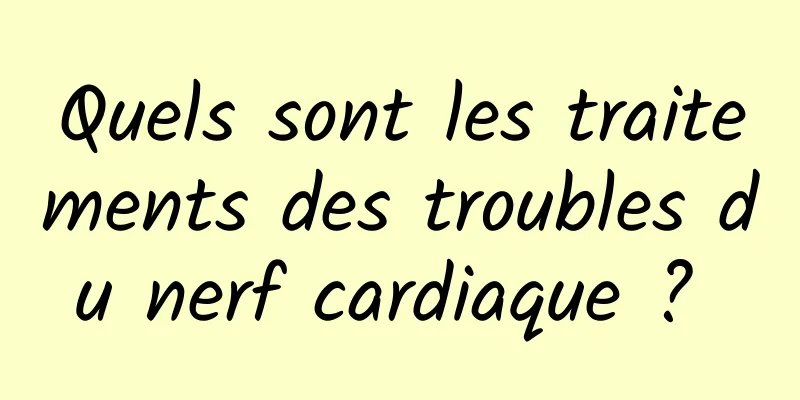 Quels sont les traitements des troubles du nerf cardiaque ? 