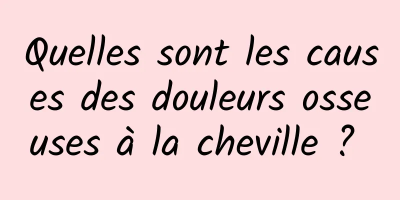 Quelles sont les causes des douleurs osseuses à la cheville ? 