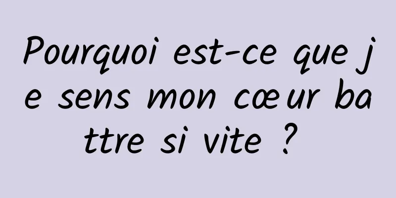 Pourquoi est-ce que je sens mon cœur battre si vite ? 