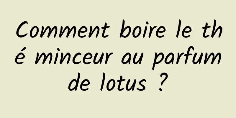 Comment boire le thé minceur au parfum de lotus ? 