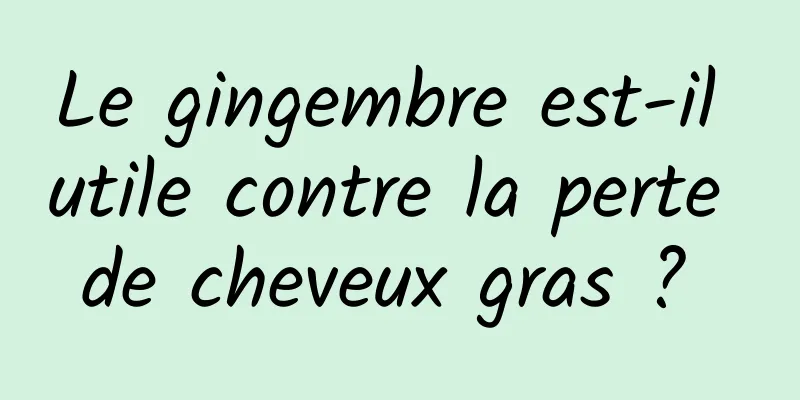 Le gingembre est-il utile contre la perte de cheveux gras ? 